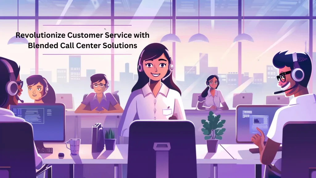 Revolutionize Customer Service with Blended Call Center Solutions